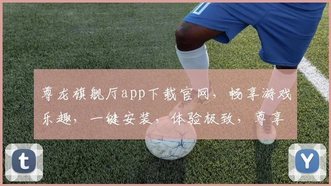 尊龙旗舰厅app下载官网，畅享游戏乐趣，一键安装，体验极致，尊享尊贵
