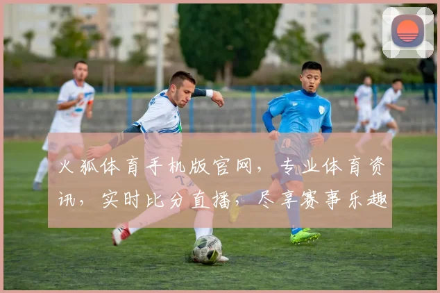 火狐体育手机版官网，专业体育资讯，实时比分直播，尽享赛事乐趣，精彩不断
