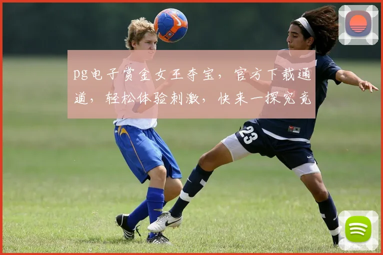 pg电子赏金女王夺宝，官方下载通道，轻松体验刺激，快来一探究竟，三重福利等你来拿