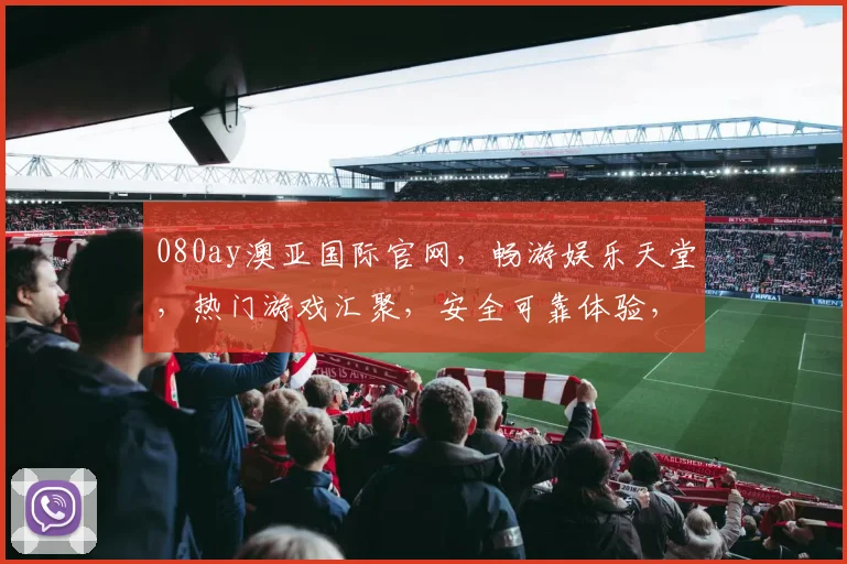 080ay澳亚国际官网，畅游娱乐天堂，热门游戏汇聚，安全可靠体验，一网打尽