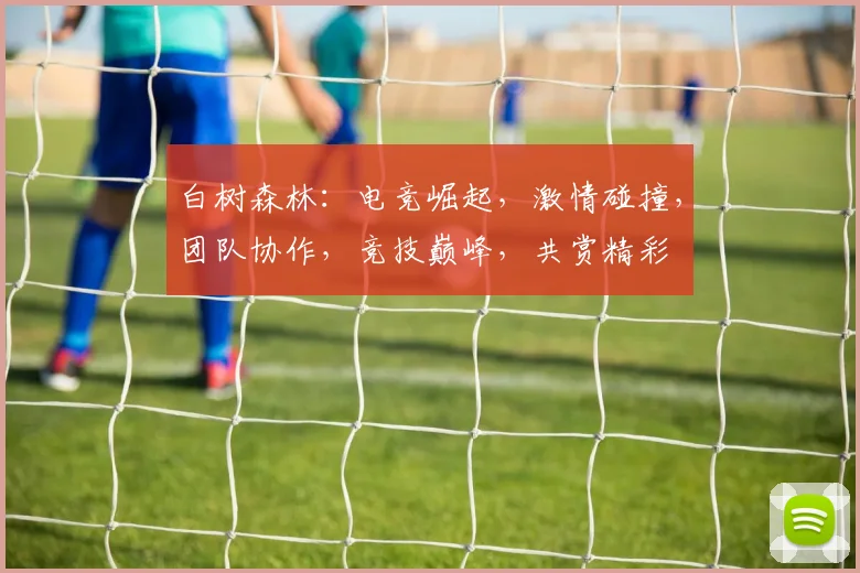 白树森林：电竞崛起，激情碰撞，团队协作，竞技巅峰，共赏精彩