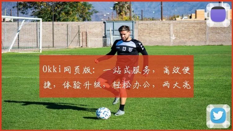 Okki网页版：一站式服务，高效便捷，体验升级，轻松办公，两大亮点，不容错过