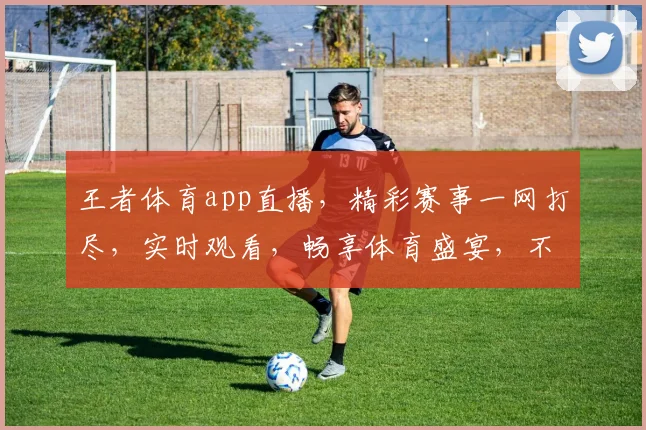 王者体育app直播，精彩赛事一网打尽，实时观看，畅享体育盛宴，不容错过，三重福利等你来